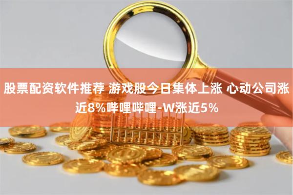 股票配资软件推荐 游戏股今日集体上涨 心动公司涨近8%哔哩哔哩-W涨近5%