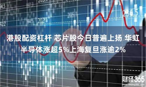 港股配资杠杆 芯片股今日普遍上扬 华虹半导体涨超5%上海复旦涨逾2%