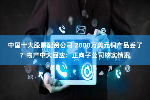 中国十大股票配资公司 2000万美元铜产品丢了？物产中大回应：正向子公司核实情况