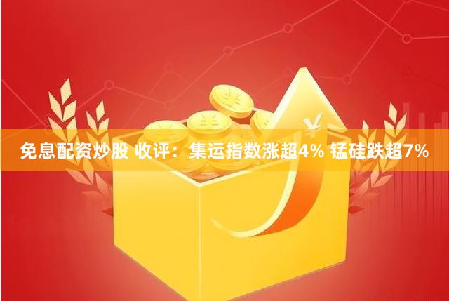 免息配资炒股 收评：集运指数涨超4% 锰硅跌超7%