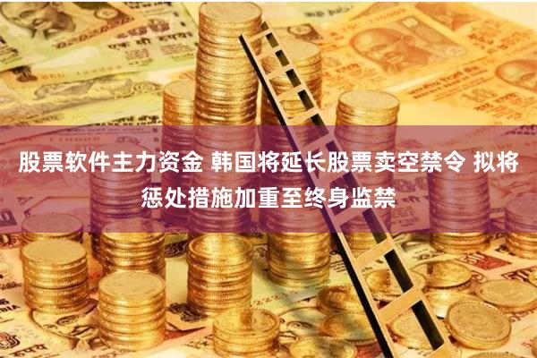 股票软件主力资金 韩国将延长股票卖空禁令 拟将惩处措施加重至终身监禁