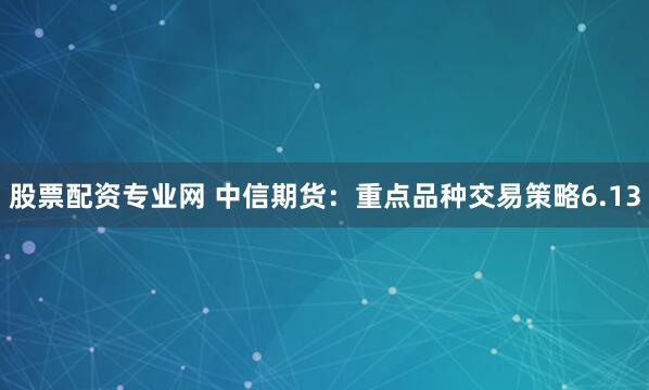 股票配资专业网 中信期货：重点品种交易策略6.13