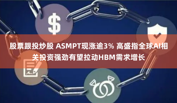 股票跟投炒股 ASMPT现涨逾3% 高盛指全球AI相关投资强劲有望拉动HBM需求增长
