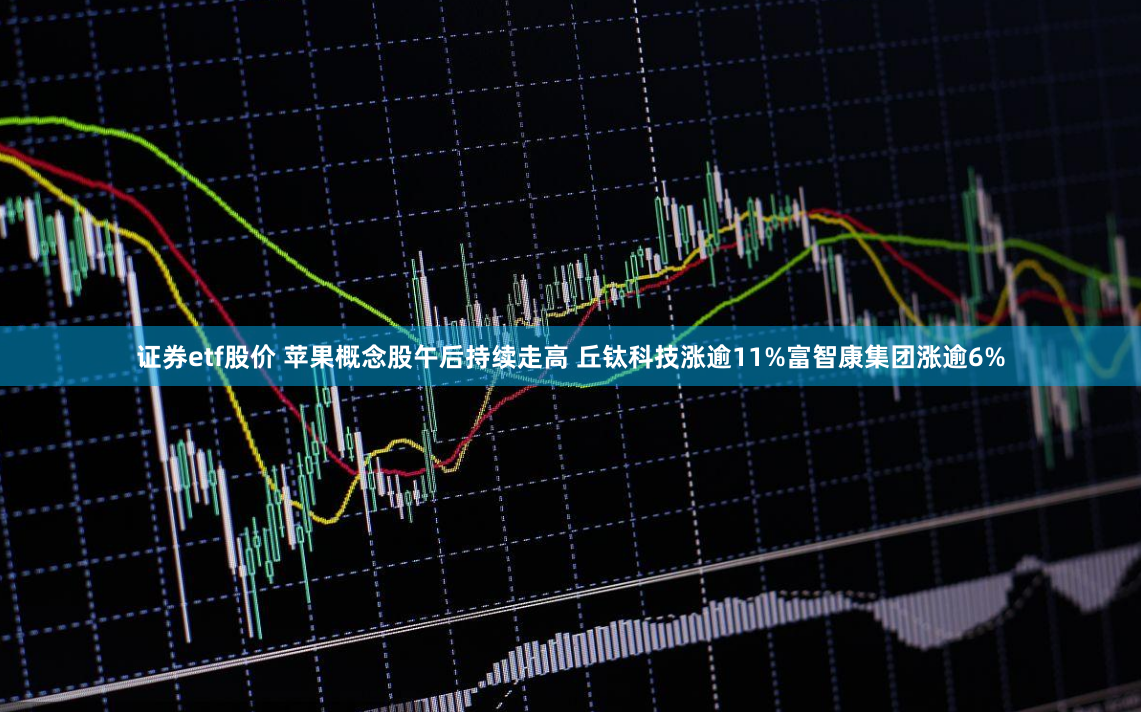 证券etf股价 苹果概念股午后持续走高 丘钛科技涨逾11%富智康集团涨逾6%