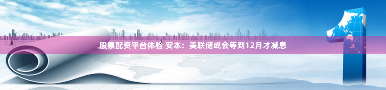 股票配资平台体验 安本：美联储或会等到12月才减息