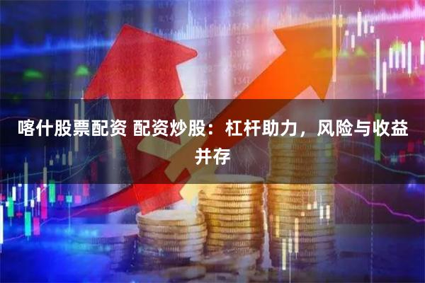 喀什股票配资 配资炒股：杠杆助力，风险与收益并存