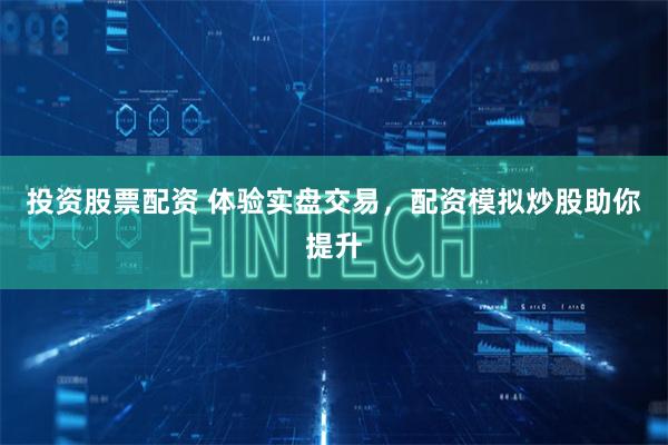 投资股票配资 体验实盘交易，配资模拟炒股助你提升