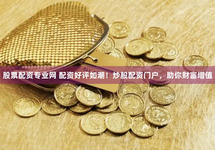 股票配资专业网 配资好评如潮！炒股配资门户，助你财富增值