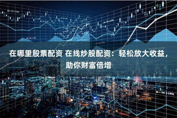 在哪里股票配资 在线炒股配资：轻松放大收益，助你财富倍增