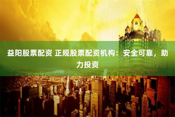 益阳股票配资 正规股票配资机构：安全可靠，助力投资