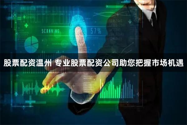股票配资温州 专业股票配资公司助您把握市场机遇