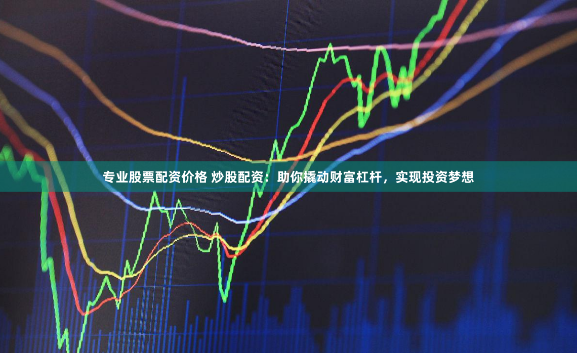 专业股票配资价格 炒股配资：助你撬动财富杠杆，实现投资梦想