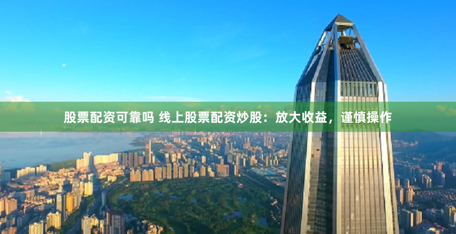 股票配资可靠吗 线上股票配资炒股：放大收益，谨慎操作
