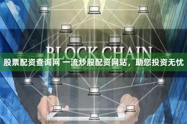 股票配资查询网 一流炒股配资网站，助您投资无忧