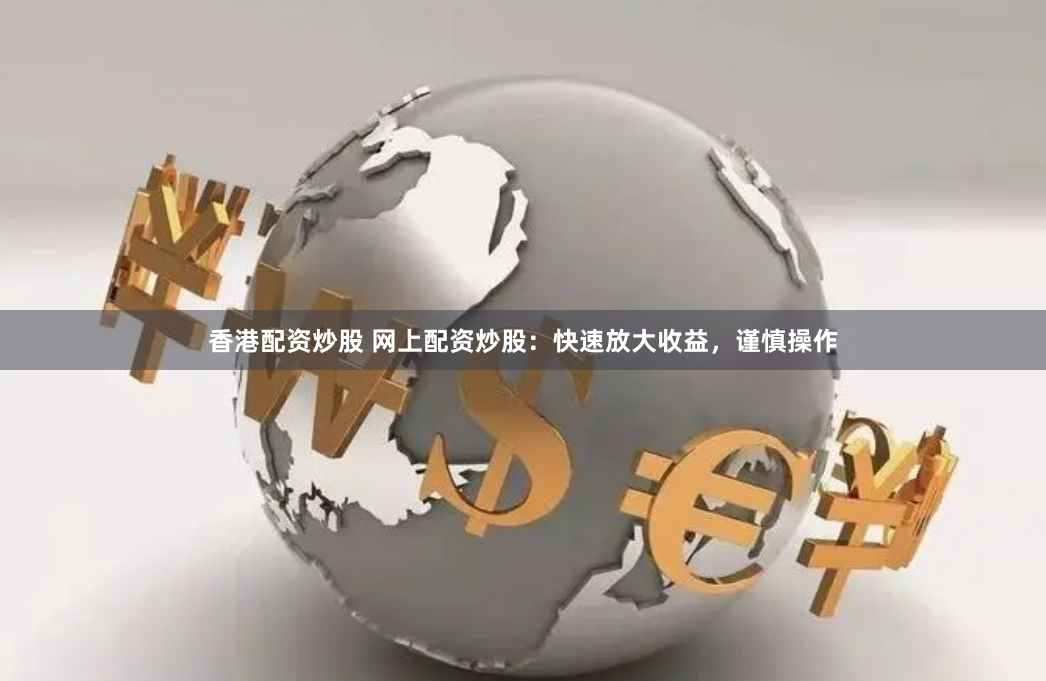 香港配资炒股 网上配资炒股：快速放大收益，谨慎操作