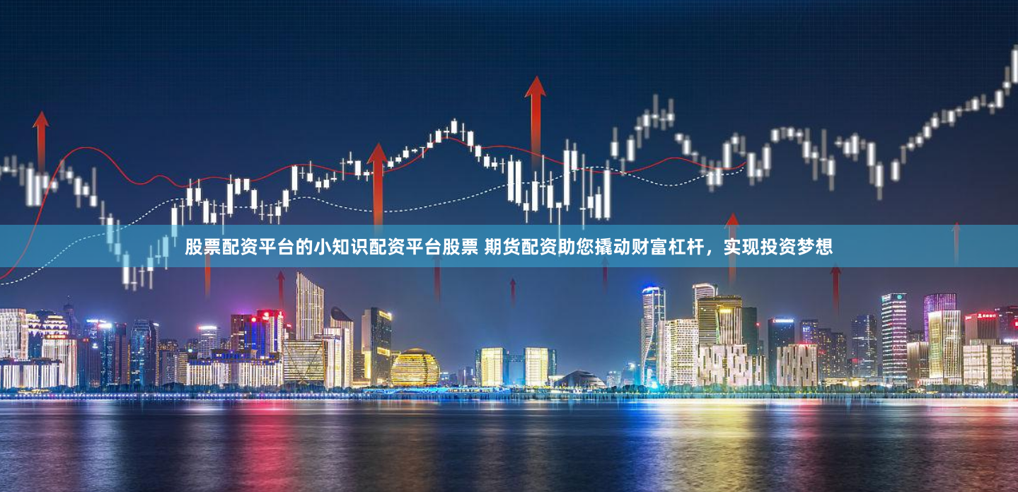 股票配资平台的小知识配资平台股票 期货配资助您撬动财富杠杆，实现投资梦想