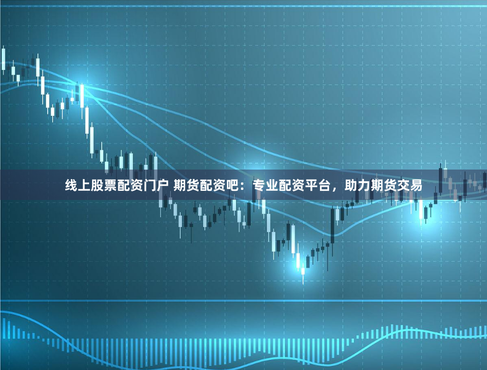 线上股票配资门户 期货配资吧：专业配资平台，助力期货交易