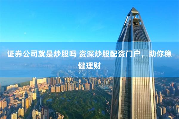 证券公司就是炒股吗 资深炒股配资门户，助你稳健理财