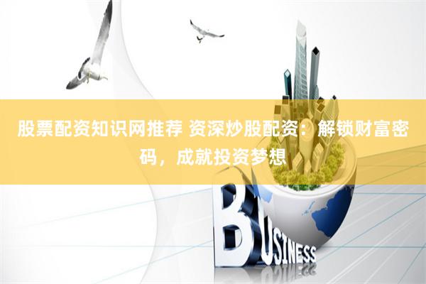 股票配资知识网推荐 资深炒股配资：解锁财富密码，成就投资梦想