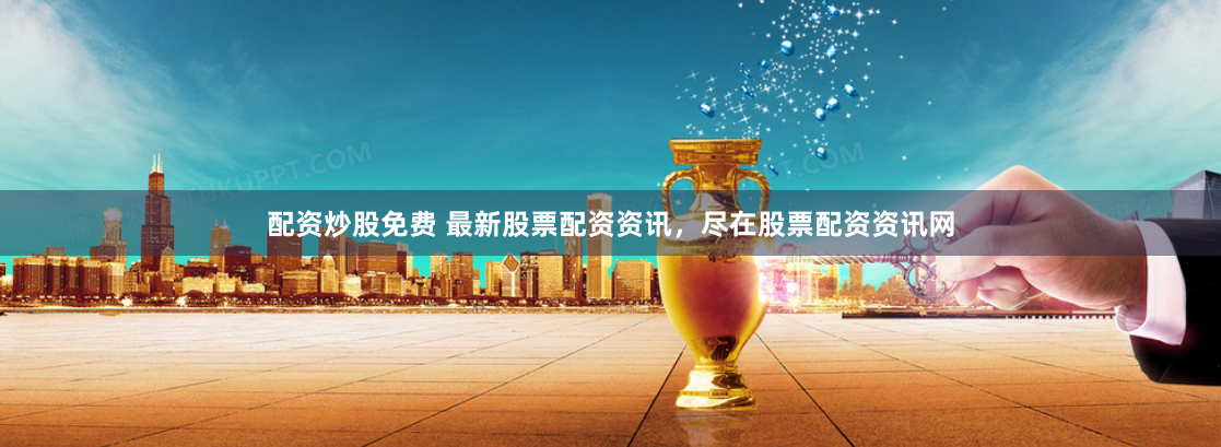 配资炒股免费 最新股票配资资讯，尽在股票配资资讯网