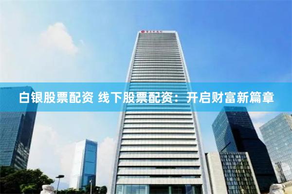 白银股票配资 线下股票配资：开启财富新篇章