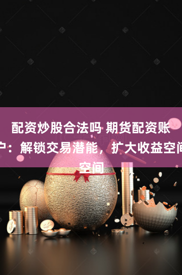 配资炒股合法吗 期货配资账户：解锁交易潜能，扩大收益空间