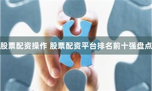 股票配资操作 股票配资平台排名前十强盘点