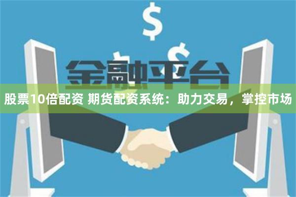 股票10倍配资 期货配资系统：助力交易，掌控市场