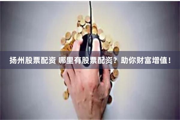 扬州股票配资 哪里有股票配资？助你财富增值！