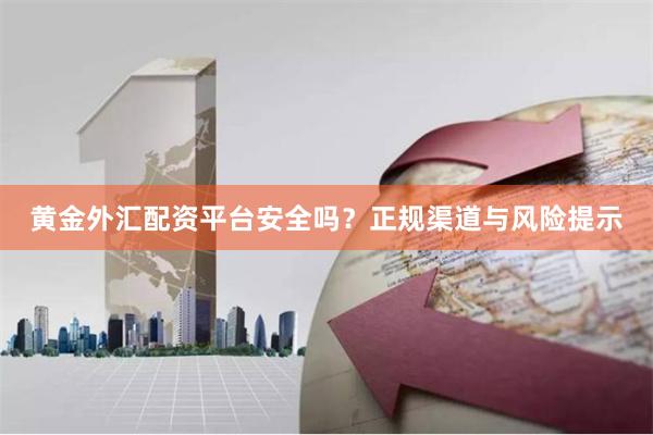 黄金外汇配资平台安全吗？正规渠道与风险提示