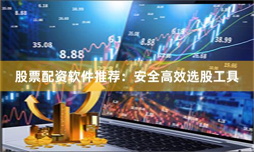 股票配资软件推荐：安全高效选股工具