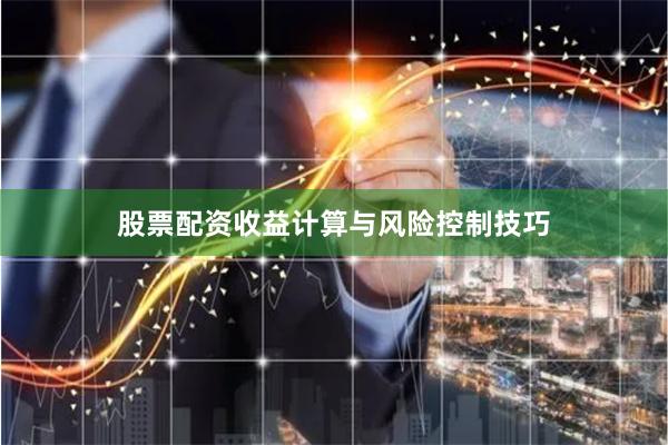 股票配资收益计算与风险控制技巧